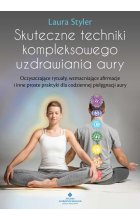 Skuteczne techniki kompleksowego uzdrawiania aury. Oczyszczające rytuały, wzmacniające afirmacje i inne proste praktyki dla codziennej pielęgnacji aury