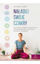Naładuj swoje czakry jak pozyskać energię by pełniej żyć na poziomach fizycznym psychicznym seksualnym i duchowym