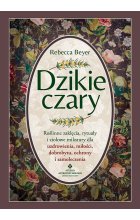 Dzikie czary. Roślinne zaklęcia, rytuały i ziołowe mikstury dla uzdrowienia, miłości, dobrobytu, ochrony i samoleczenia