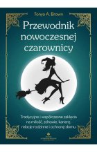 Przewodnik nowoczesnej czarownicy. Tradycyjne i współczesne zaklęcia na miłość, zdrowie, karierę, relacje rodzinne i ochronę domu