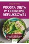 Prosta dieta w chorobie refluksowej. 100 przepisów na pyszne i niedrogie dania tylko z 5 składników
