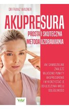 Akupresura. Prosta i skuteczna metoda uzdrawiania. Jak samodzielnie znaleźć właściwe punkty akupresurowe i wykorzystać je do uleczenie wielu dolegliwości