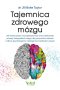 Tajemnica zdrowego mózgu. Jak wykorzystać neuroplastyczność oraz właściwości prawej i lewej półkuli mózgu, aby przywrócić zdrowie i odkryć psychologiczne i biologiczne możliwości umysłu