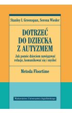 Dotrzeć do dziecka z autyzmem. Jak pomóc dzieciom nawiązywać relacje komunikować się i myśleć. Metoda Floortime