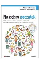 Na dobry początek. Zbiór piosenek i zabaw muzyczno-ruchowych dla dzieci w wieku przedszkolnym i młodszym szkolnym
