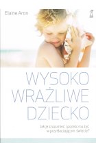 Wysoko wrażliwe dziecko. Jak zrozumieć dziecko i pomóc mu żyć w przytłaczającym świecie? wyd. 2