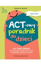 ACT-owy poradnik dla dzieci. 42 ćwiczenia, które pomogą dziecku radzić sobie z niepokojem, smutkiem i złością