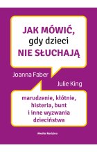 Jak mówić, gdy dzieci nie słuchają. Marudzenie, kłótnie, histeria, bunt i inne wyzwania dzieciństwa. Jak mówić