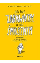 Jak być zabawnym, a nie śmiesznym. Przewodnik po dobrej rozmowie w pracy, w domu, w życiu