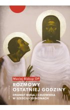 Rozmowy ostatniej godziny. Dramat Boga i człowieka w sześciu odsłonach
