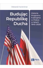 Budując Republikę Ducha. Historia Programu Fulbrighta w Polsce w latach 1945–2020